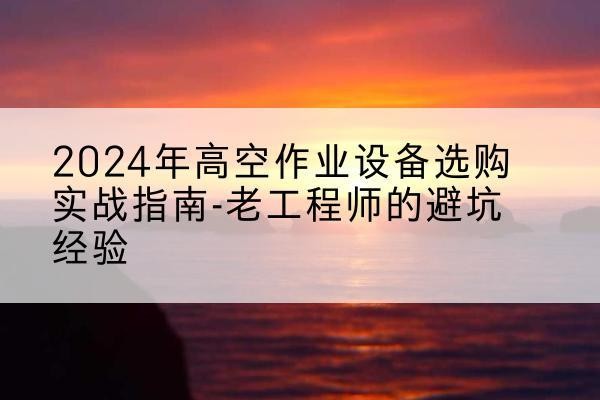 怀远高空作业升降机厂家推荐-2024年高空作业设备选购实战指南-老工程师的避坑经验