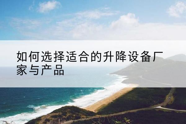 怀远电动升降平台厂家-如何选择适合的升降设备厂家与产品