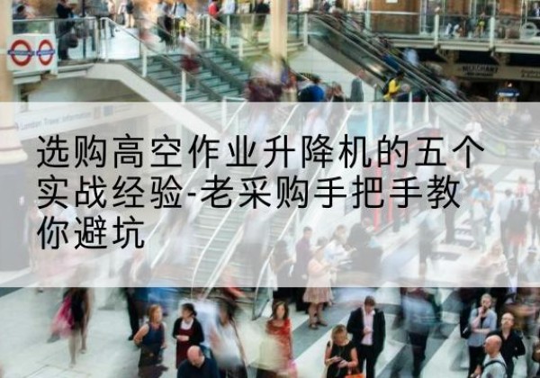 怀远高空作业升降机厂家-选购高空作业升降机的五个实战经验-老采购手把手教你避坑