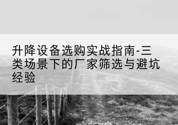 怀远移动式升降机厂家推荐-升降设备选购实战指南-三类场景下的厂家筛选与避坑经验