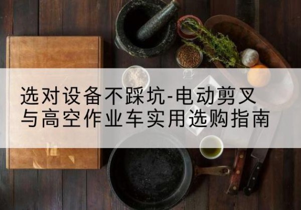 怀远电动剪叉升降平台怎么选-选对设备不踩坑-电动剪叉与高空作业车实用选购指南