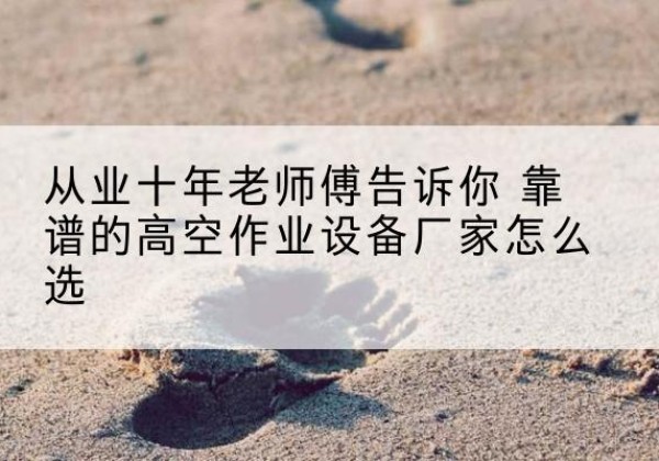 怀远高空作业升降机厂家推荐-从业十年老师傅告诉你 靠谱的高空作业设备厂家怎么选