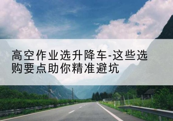 怀远升降车厂家-高空作业选升降车-这些选购要点助你*避坑
