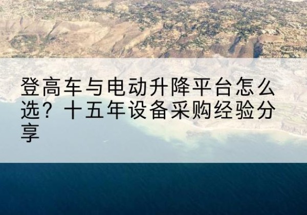 怀远登高车厂家厂家-登高车与电动升降平台怎么选？十五年设备采购经验分享