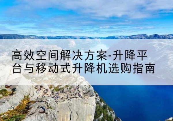 怀远升降平台厂家-*空间解决方案-升降平台与移动式升降机选购指南