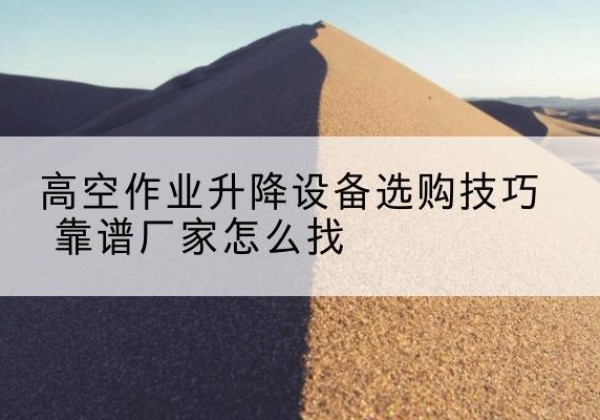 怀远电动升降平台厂家推荐-高空作业升降设备选购技巧 靠谱厂家怎么找