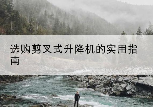 怀远剪叉式升降机怎么选-选购剪叉式升降机的实用指南
