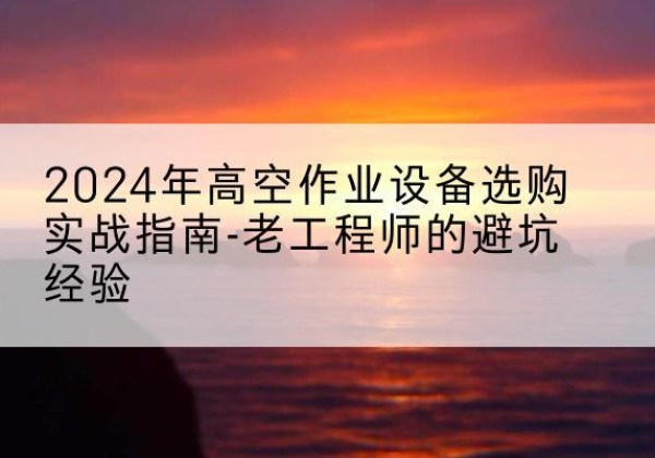怀远高空作业升降机厂家推荐-2024年高空作业设备选购实战指南-老工程师的避坑经验