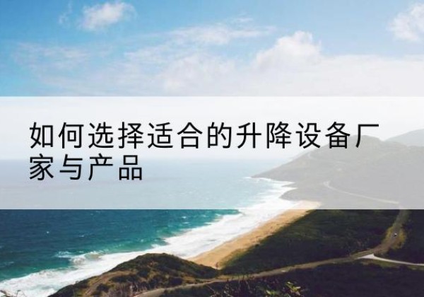 怀远电动升降平台厂家-如何选择适合的升降设备厂家与产品